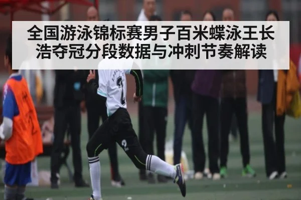全国游泳锦标赛男子百米蝶泳王长浩夺冠分段数据与冲刺节奏解读