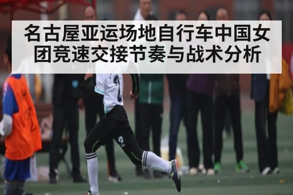 名古屋亚运场地自行车中国女团竞速交接节奏与战术分析