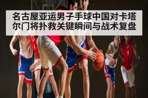 名古屋亚运男子手球中国对卡塔尔门将扑救关键瞬间与战术复盘