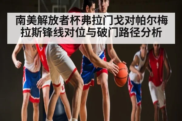 南美解放者杯弗拉门戈对帕尔梅拉斯锋线对位与破门路径分析